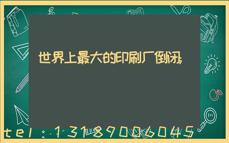 世界上最大的印刷厂倒闭