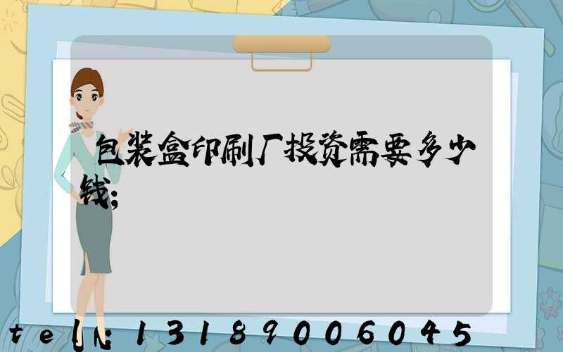 包装盒印刷厂投资需要多少钱