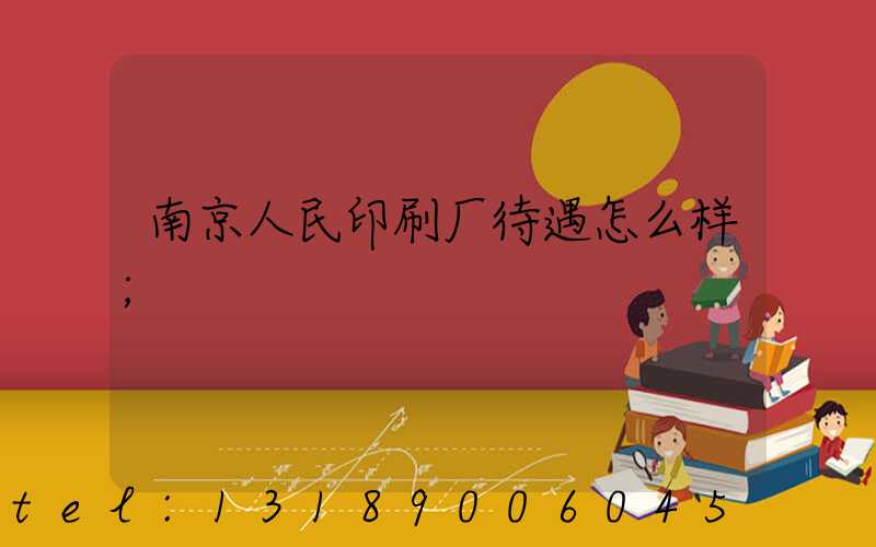 南京人民印刷厂待遇怎么样