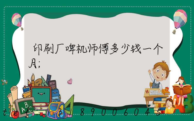 印刷厂啤机师傅多少钱一个月