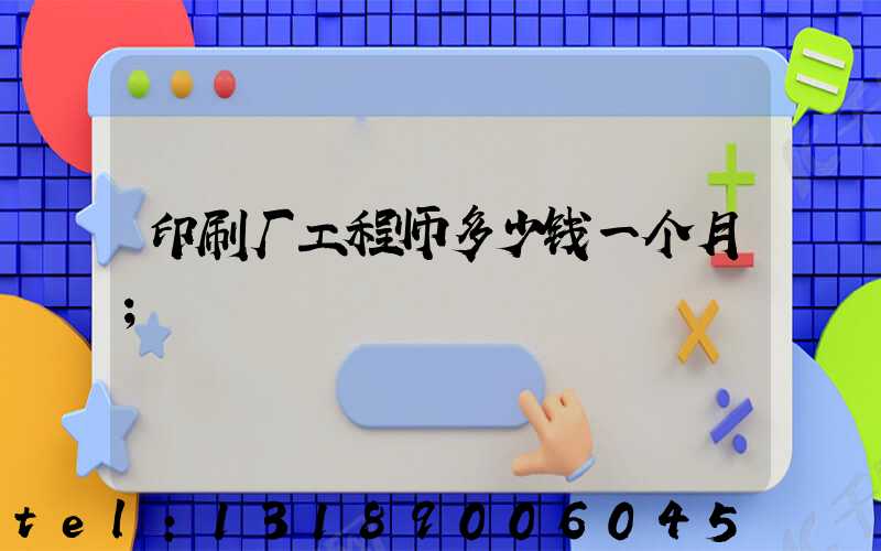 印刷厂工程师多少钱一个月