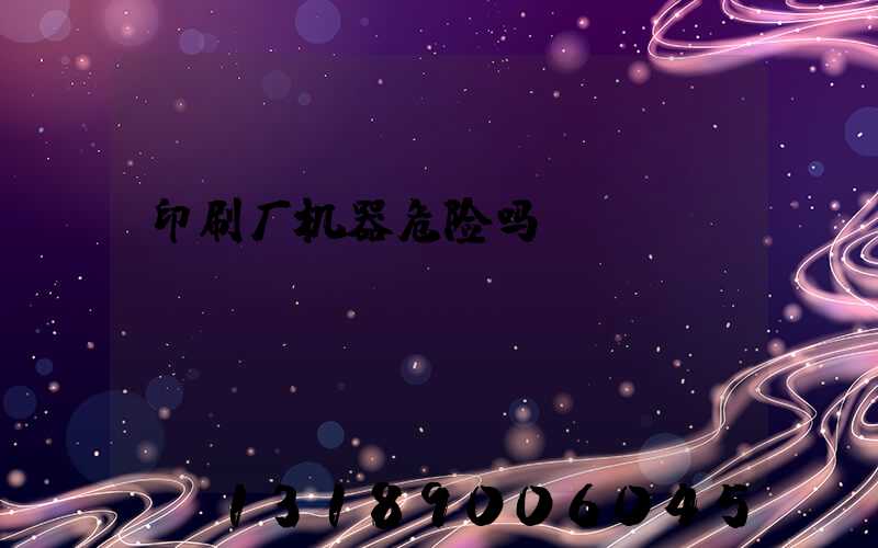 印刷厂机器危险吗
