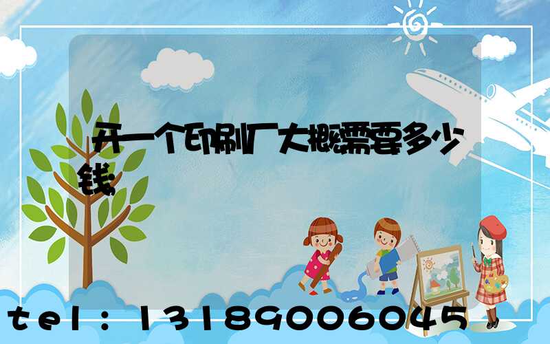 开一个印刷厂大概需要多少钱
