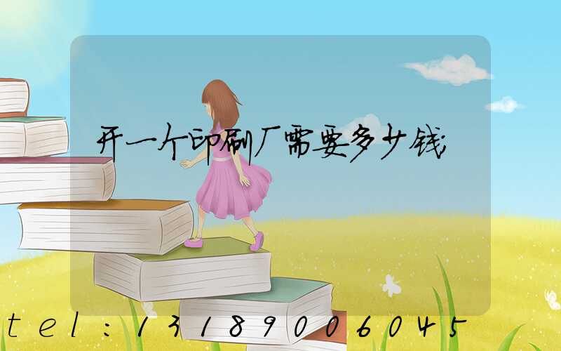 开一个印刷厂需要多少钱