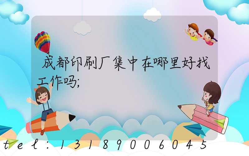 成都印刷厂集中在哪里好找工作吗