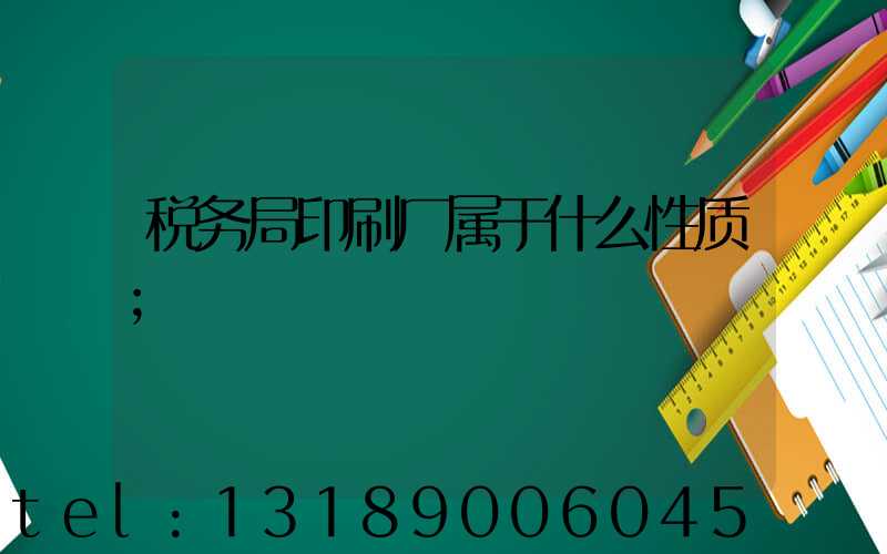 税务局印刷厂属于什么性质