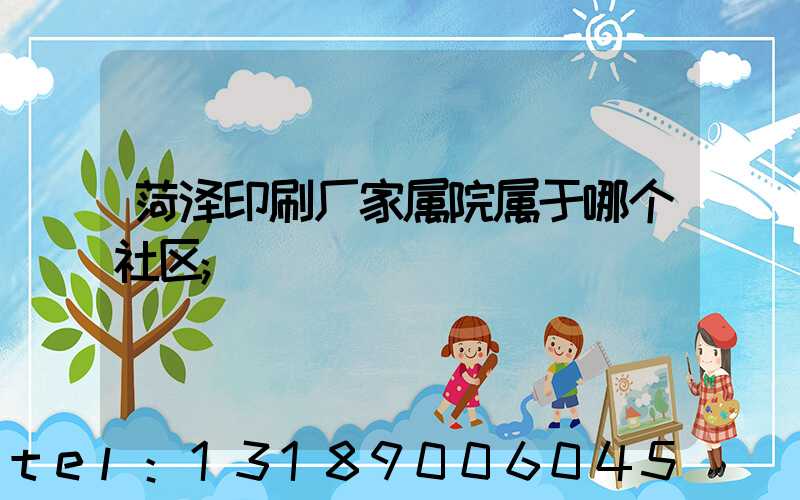 菏泽印刷厂家属院属于哪个社区