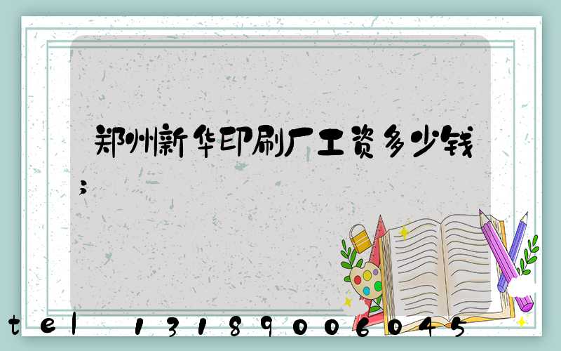 郑州新华印刷厂工资多少钱