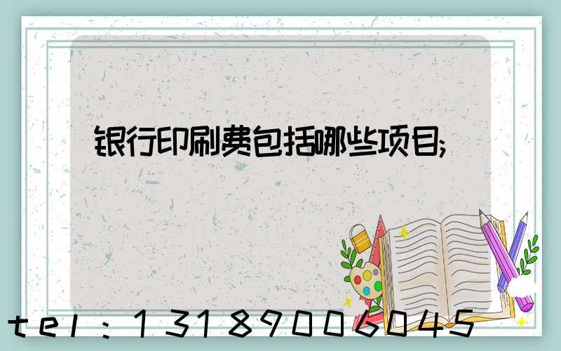 银行印刷费包括哪些项目